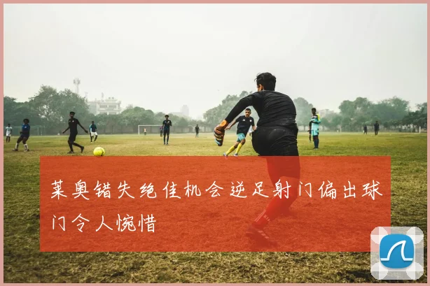 莱奥错失绝佳机会逆足射门偏出球门令人惋惜