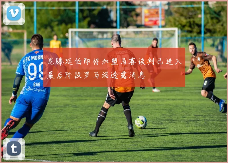 昆滕廷伯即将加盟马赛谈判已进入最后阶段罗马诺透露消息
