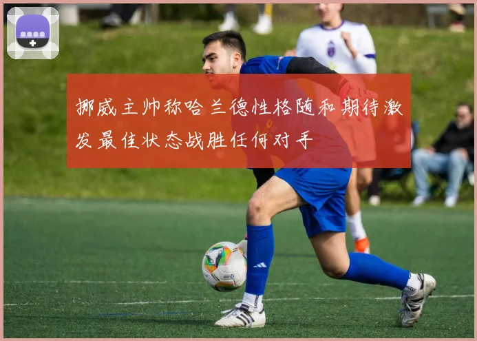 挪威主帅称哈兰德性格随和期待激发最佳状态战胜任何对手