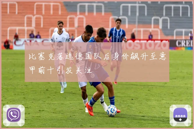 比塞克落选德国队后身价飙升至意甲前十引发关注