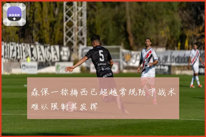 森保一称梅西已超越常规防守战术难以限制其发挥