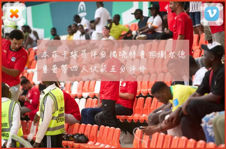 本菲卡球员评分揭晓特鲁宾谢尔德鲁普等四人仅获五分评价