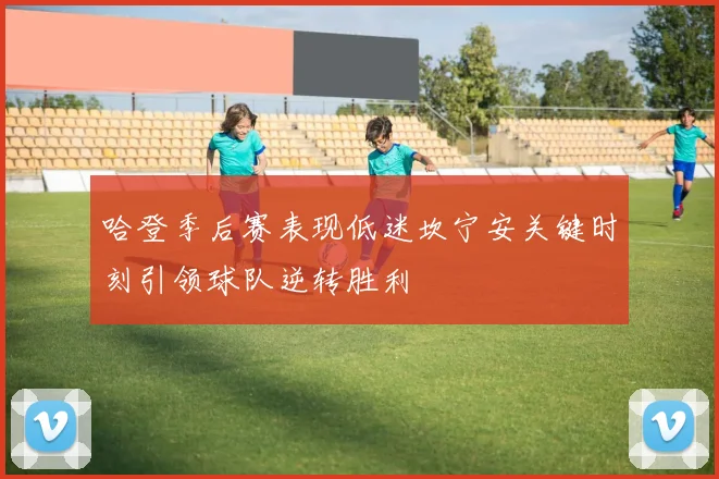 哈登季后赛表现低迷坎宁安关键时刻引领球队逆转胜利